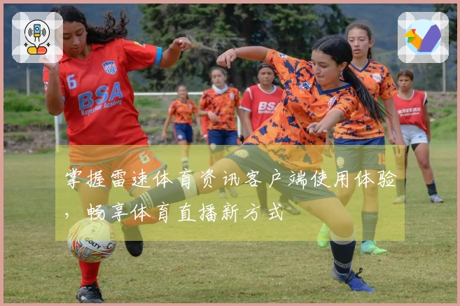 掌握雷速体育资讯客户端使用体验，畅享体育直播新方式
