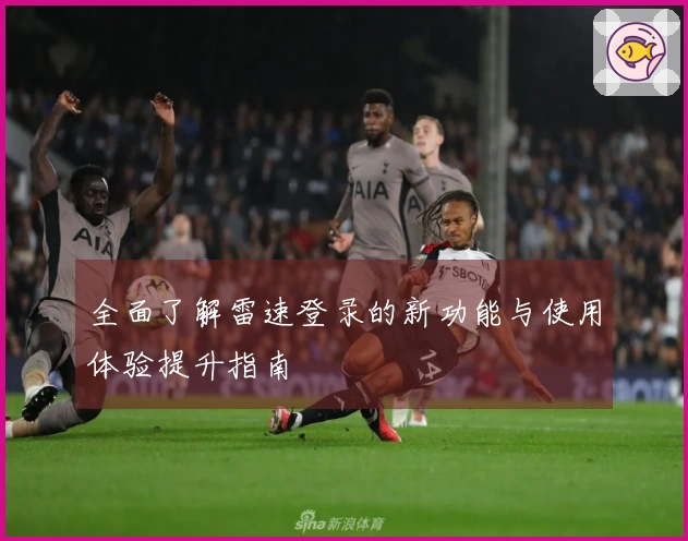 全面了解雷速登录的新功能与使用体验提升指南