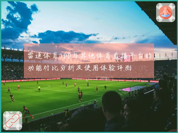 雷速体育app与其他体育直播平台的功能对比分析及使用体验评测