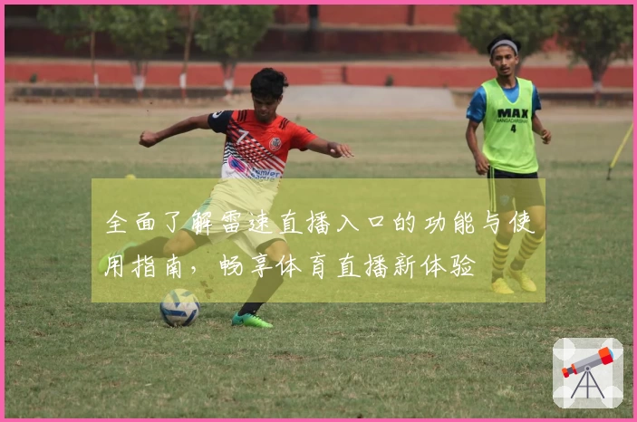 全面了解雷速直播入口的功能与使用指南，畅享体育直播新体验