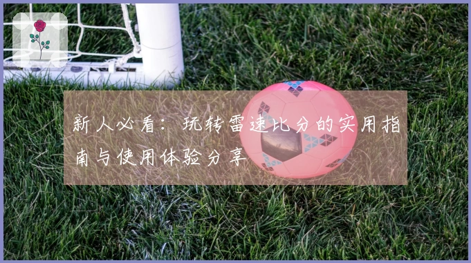 新人必看：玩转雷速比分的实用指南与使用体验分享