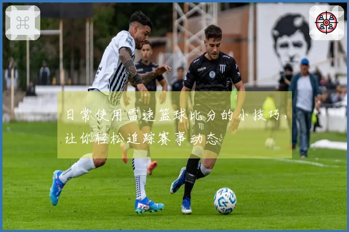 日常使用雷速篮球比分的小技巧，让你轻松追踪赛事动态