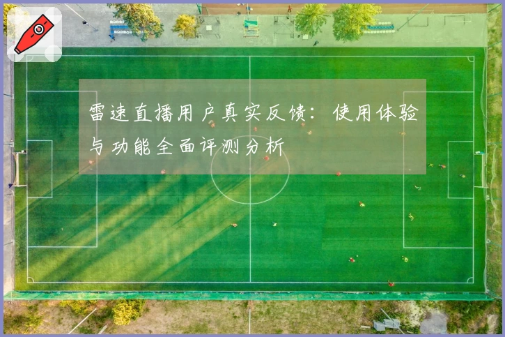 雷速直播用户真实反馈：使用体验与功能全面评测分析