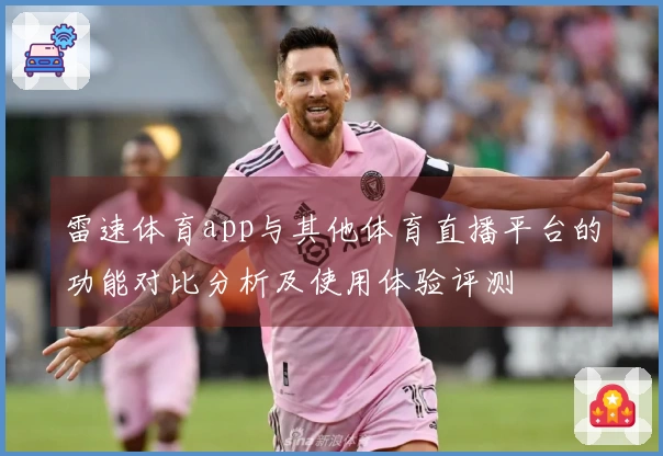 雷速体育app与其他体育直播平台的功能对比分析及使用体验评测