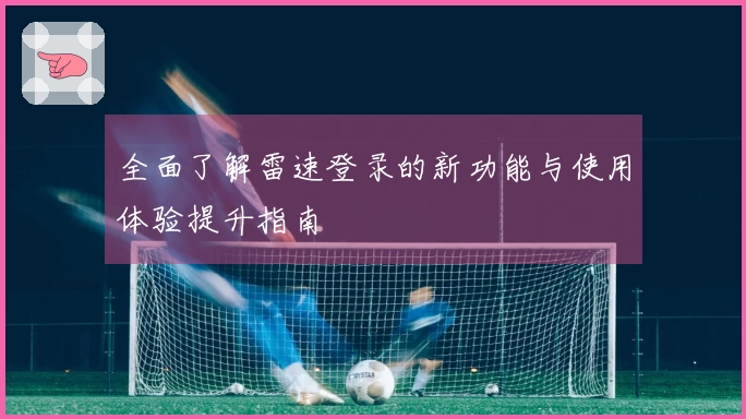 全面了解雷速登录的新功能与使用体验提升指南