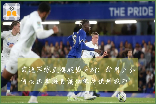 雷速篮球直播趋势分析：新用户如何快速掌握直播功能与使用技巧