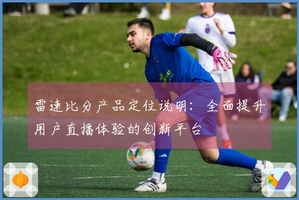 雷速比分产品定位说明：全面提升用户直播体验的创新平台
