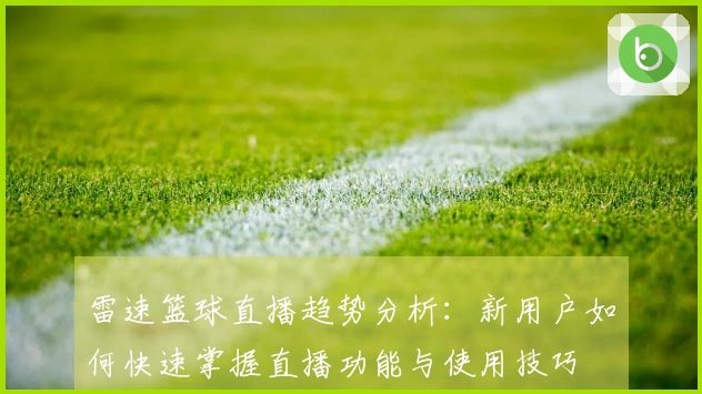 雷速篮球直播趋势分析：新用户如何快速掌握直播功能与使用技巧