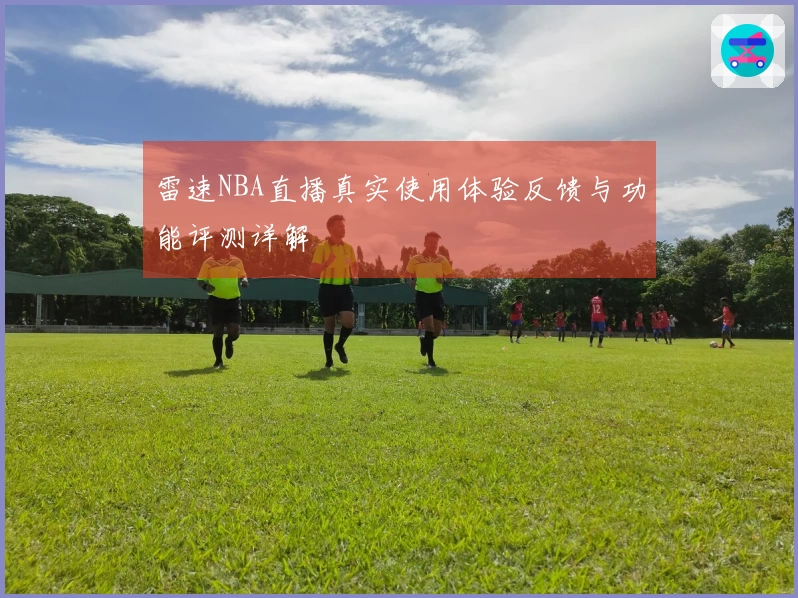 雷速NBA直播真实使用体验反馈与功能评测详解
